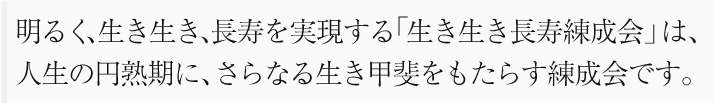 明るく、生き生き、長寿を実現する！「長寿練成会」は、人生の円熟期に、さらなる生き甲斐をもたらす練成会です